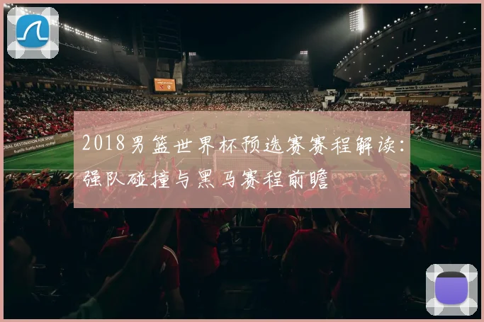 2018男篮世界杯预选赛赛程解读：强队碰撞与黑马赛程前瞻