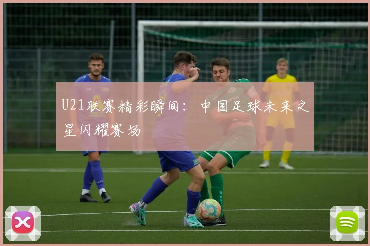 U21联赛精彩瞬间：中国足球未来之星闪耀赛场