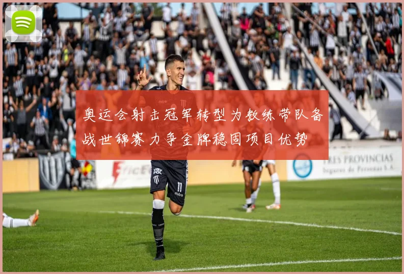 奥运会射击冠军转型为教练带队备战世锦赛力争金牌稳固项目优势