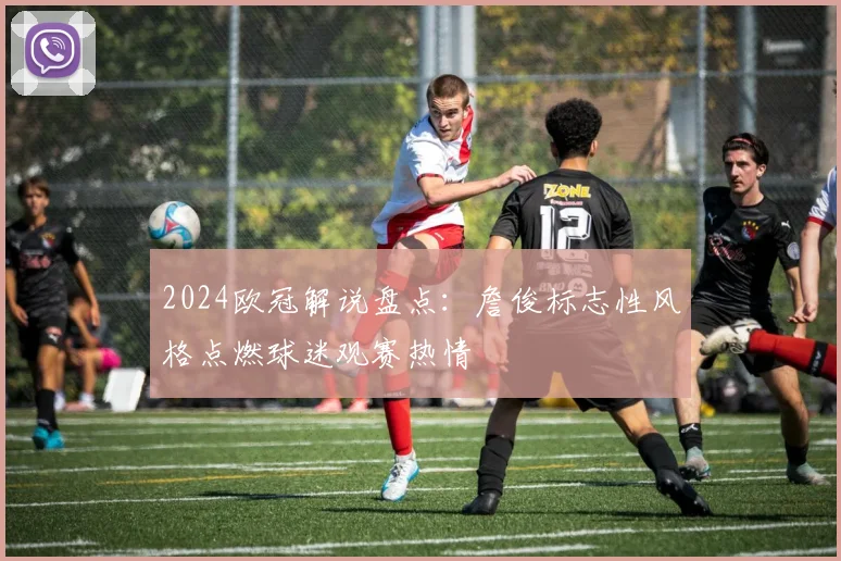 2024欧冠解说盘点：詹俊标志性风格点燃球迷观赛热情