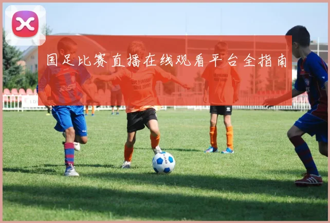 国足比赛直播在线观看平台全指南