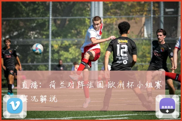 直播：荷兰对阵法国 欧洲杯小组赛实况解说