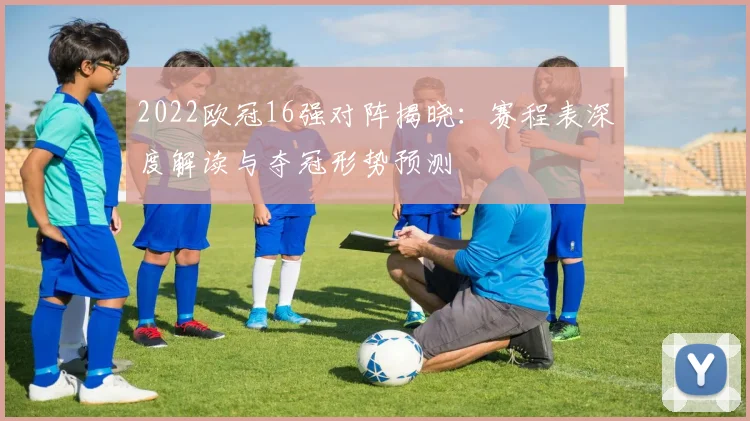 2022欧冠16强对阵揭晓：赛程表深度解读与夺冠形势预测