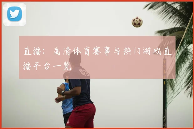 直播：高清体育赛事与热门游戏直播平台一览